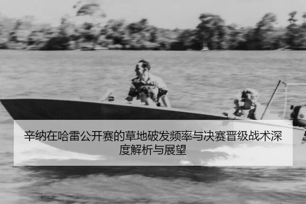 辛纳在哈雷公开赛的草地破发频率与决赛晋级战术深度解析与展望