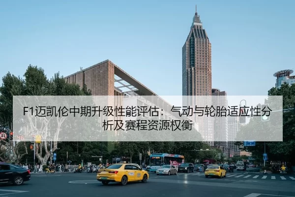 F1迈凯伦中期升级性能评估：气动与轮胎适应性分析及赛程资源权衡