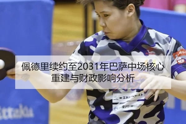 佩德里续约至2031年巴萨中场核心重建与财政影响分析
