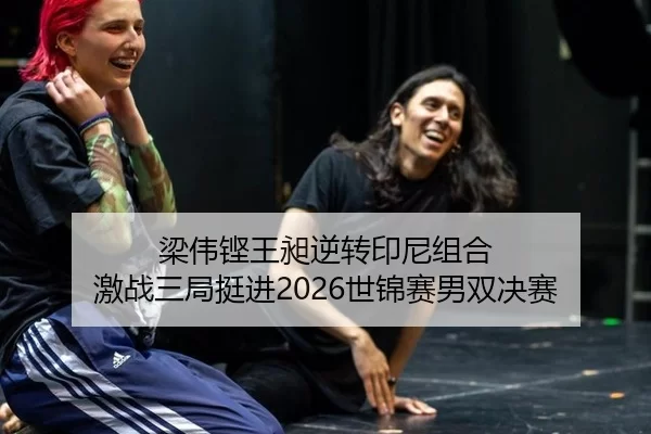 梁伟铿王昶逆转印尼组合 激战三局挺进2026世锦赛男双决赛
