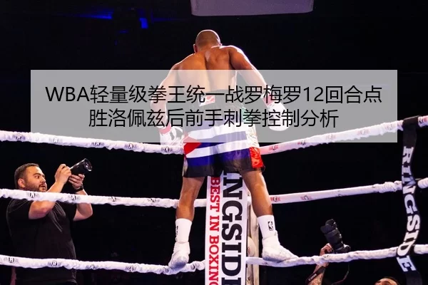 WBA轻量级拳王统一战罗梅罗12回合点胜洛佩兹后前手刺拳控制分析