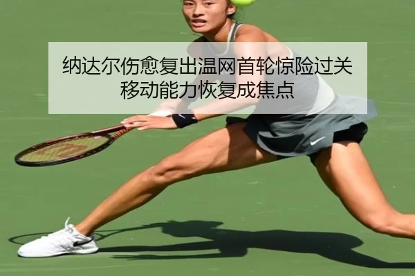 纳达尔伤愈复出温网首轮惊险过关 移动能力恢复成焦点