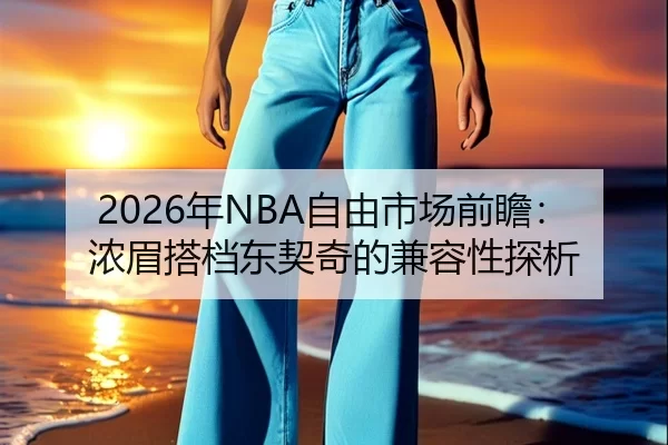2026年NBA自由市场前瞻：浓眉搭档东契奇的兼容性探析
